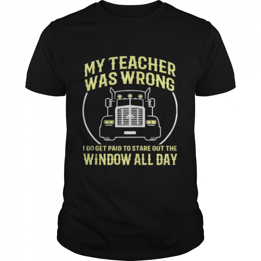 My Teacher Was Wrong I Do Get Paid To Stare Out The Window All Day shirt