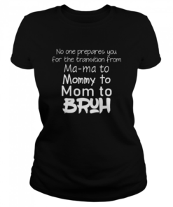 No One Prepared You For The Transition From Ma Ma To Mommy To Mom To Bruh  Classic Women's T-shirt
