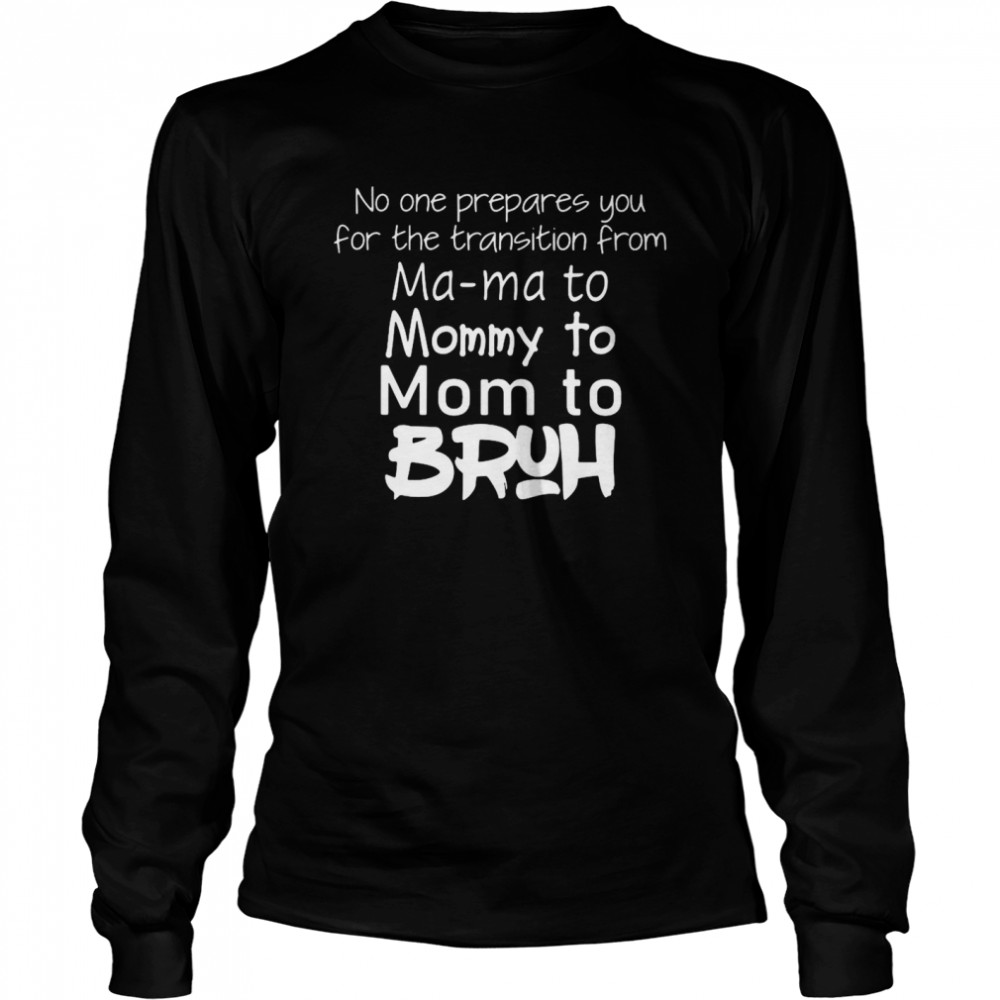 No One Prepared You For The Transition From Ma Ma To Mommy To Mom To Bruh Long Sleeved T-shirt