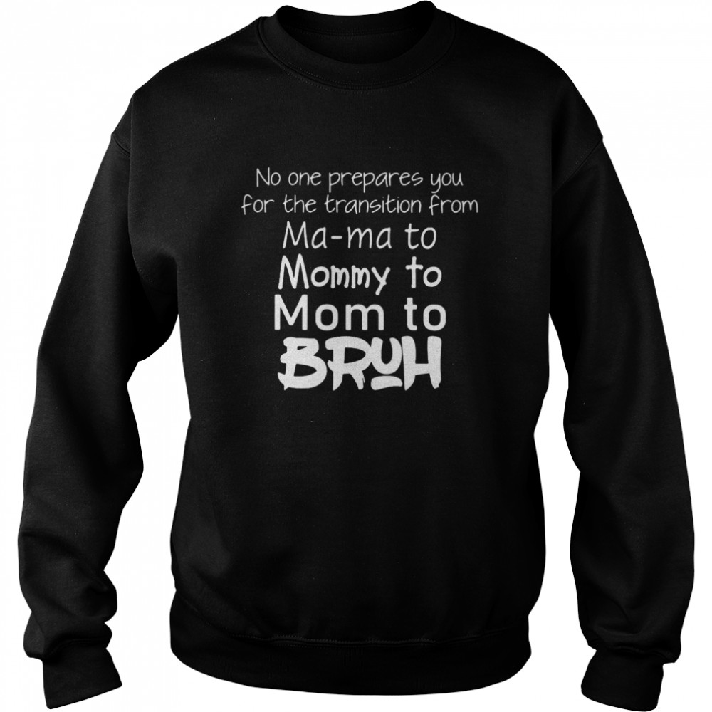 No One Prepared You For The Transition From Ma Ma To Mommy To Mom To Bruh Unisex Sweatshirt