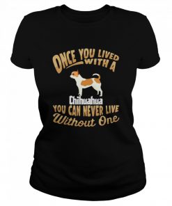 Once You Lived With A Chihuahua You Can Never Live Without One  Classic Women's T-shirt
