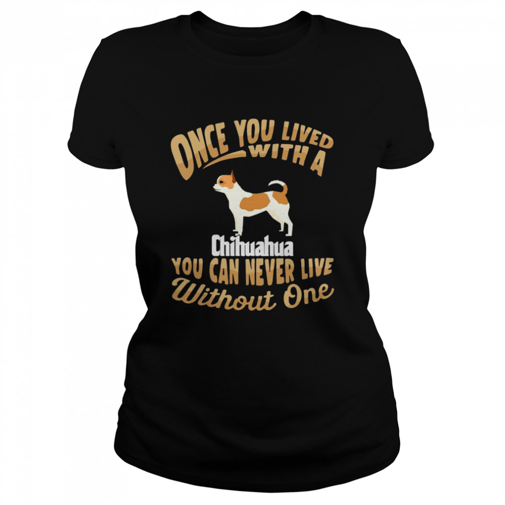 Once You Lived With A Chihuahua You Can Never Live Without One Classic Women's T-shirt