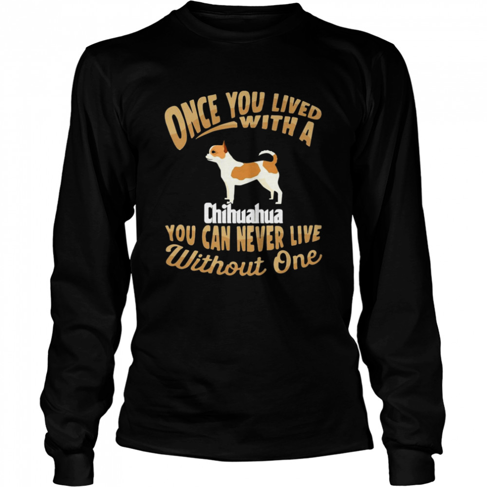Once You Lived With A Chihuahua You Can Never Live Without One Long Sleeved T-shirt