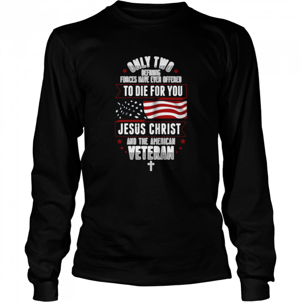 Only Two Defining Forces Have Ever Offered To Die For You Jesus Christ And The America Veteran Long Sleeved T-shirt