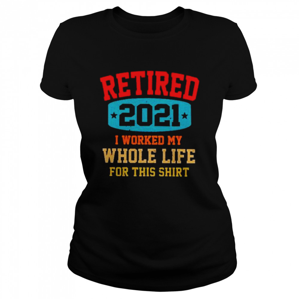 Retired 2021 I worked my whole life for this Classic Women's T-shirt