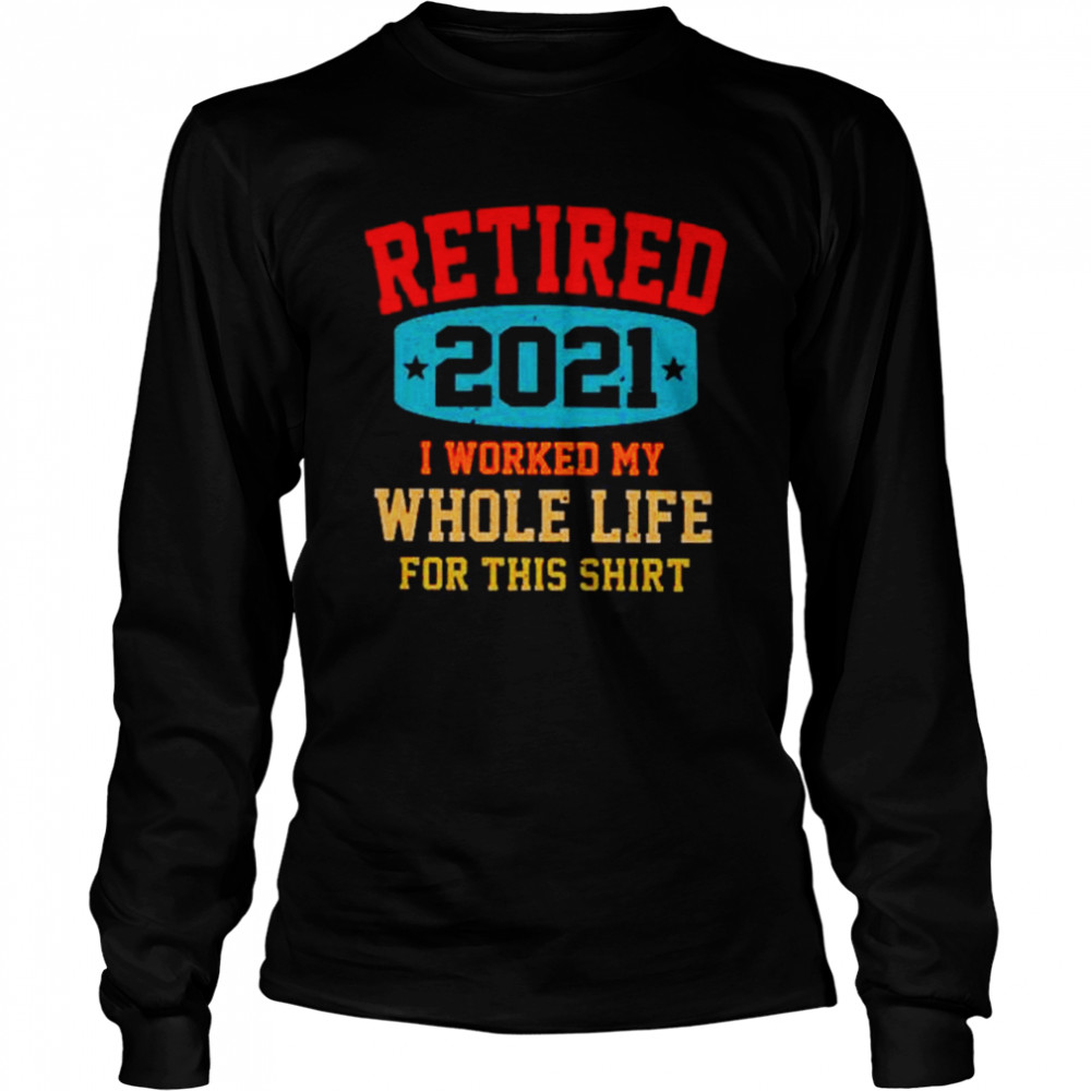 Retired 2021 I worked my whole life for this Long Sleeved T-shirt