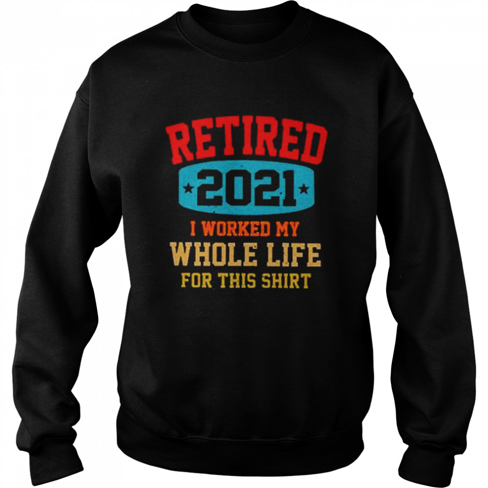 Retired 2021 I worked my whole life for this Unisex Sweatshirt