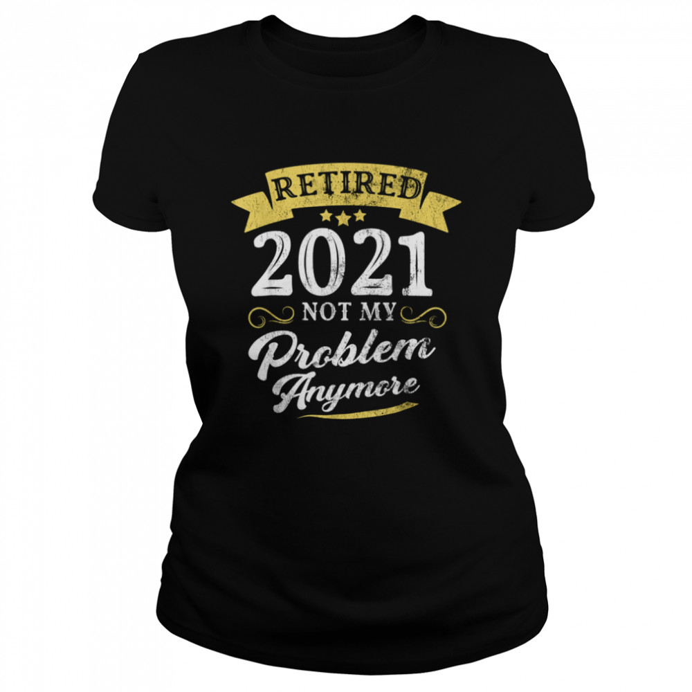 Retired 2021 Not My Problem Anymore Retirement Party Classic Women's T-shirt