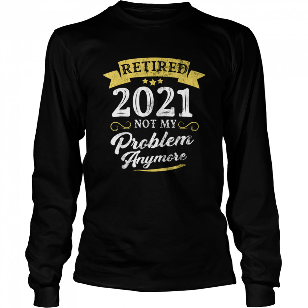 Retired 2021 Not My Problem Anymore Retirement Party Long Sleeved T-shirt