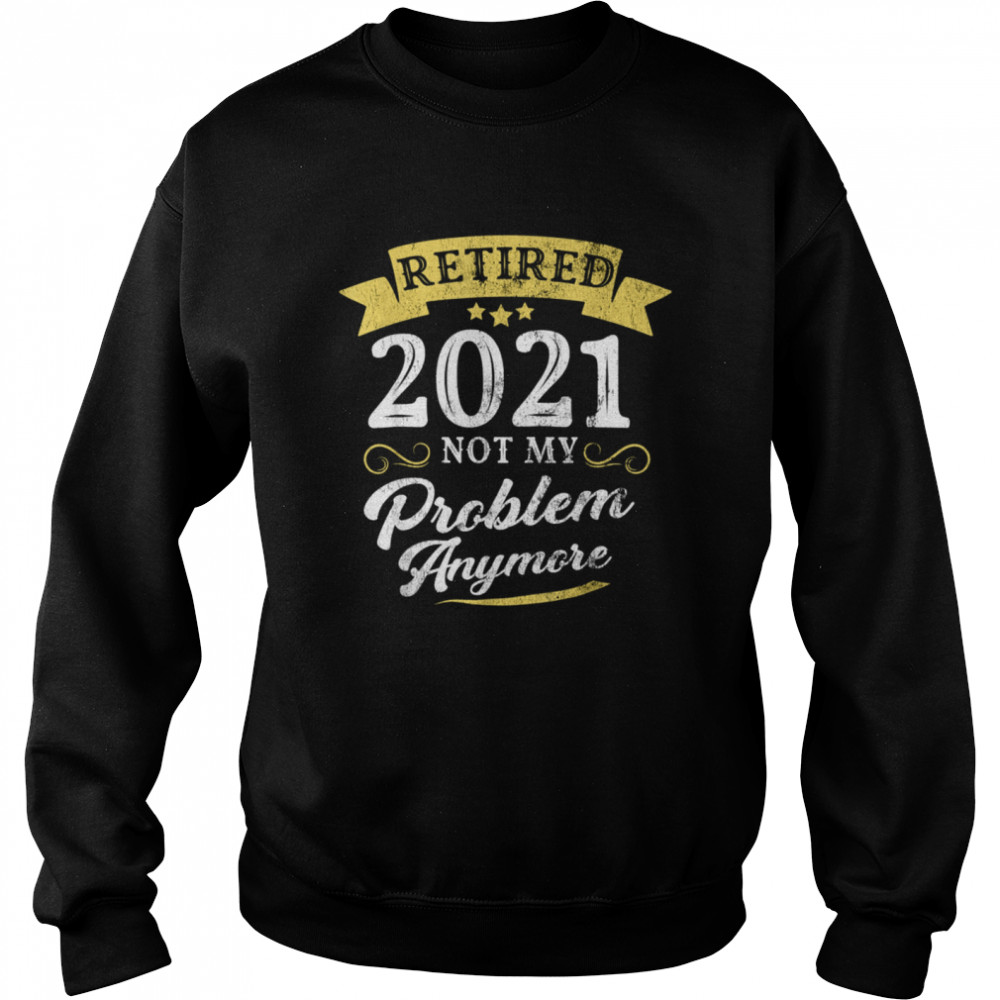 Retired 2021 Not My Problem Anymore Retirement Party Unisex Sweatshirt