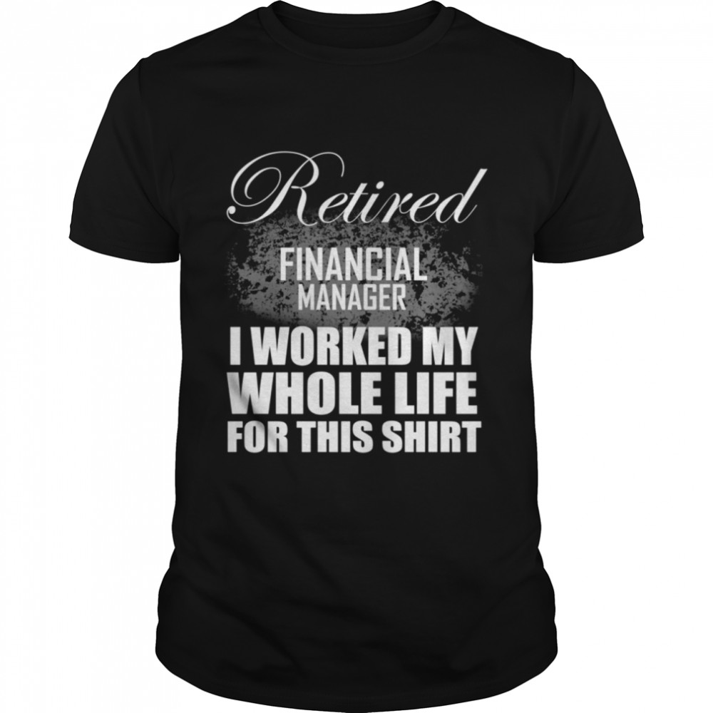 Retired Financial Manager Retirement I Worked My Whole Life shirt