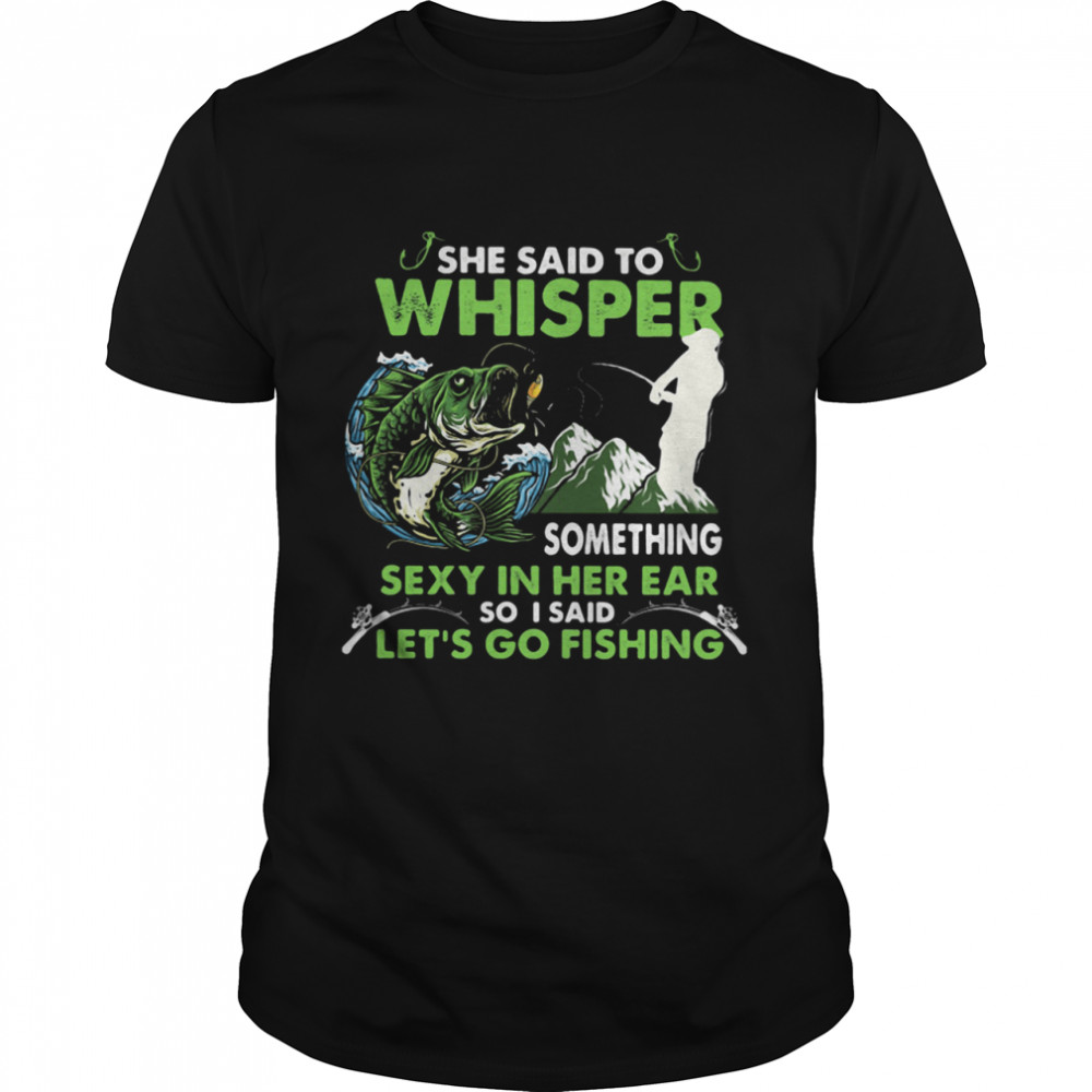 She Said To Whisper Something Sexy In Her Ear So I Said Let’s Go Fishing Mountain shirt