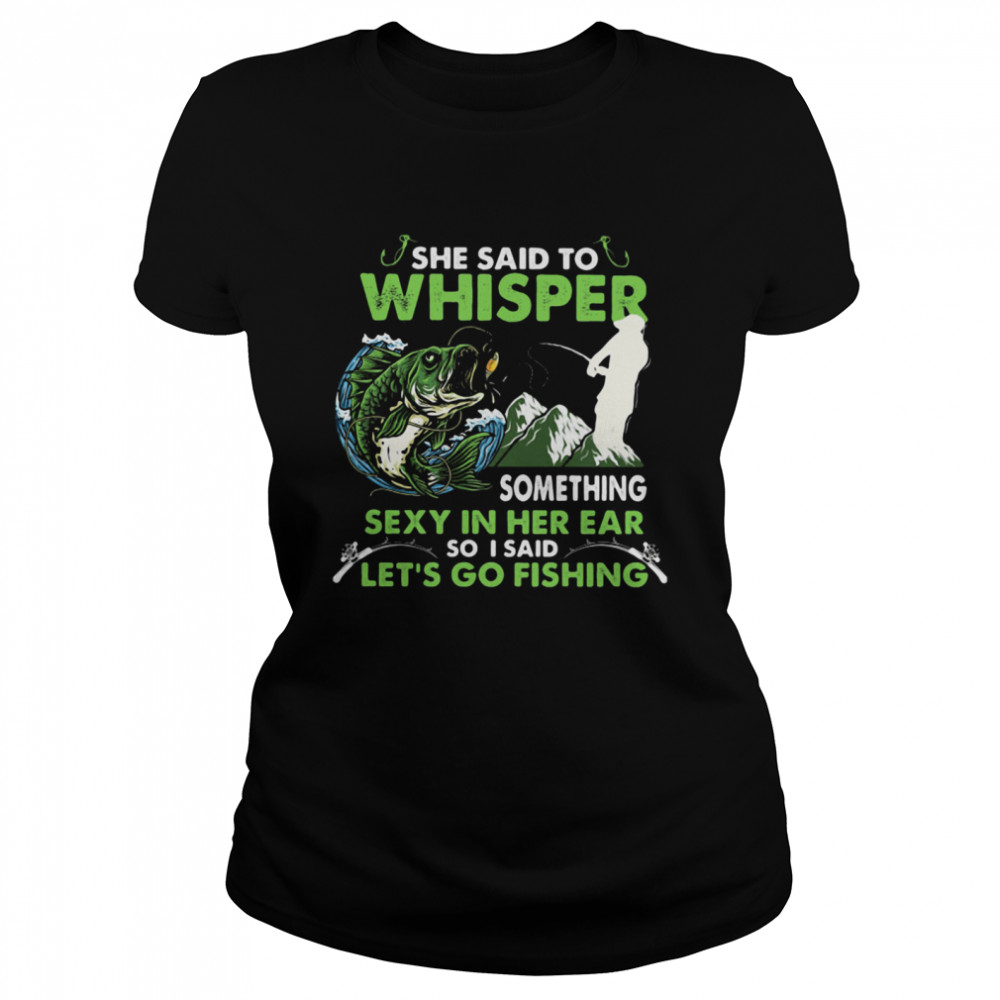 She Said To Whisper Something Sexy In Her Ear So I Said Let’s Go Fishing Mountain Classic Women's T-shirt