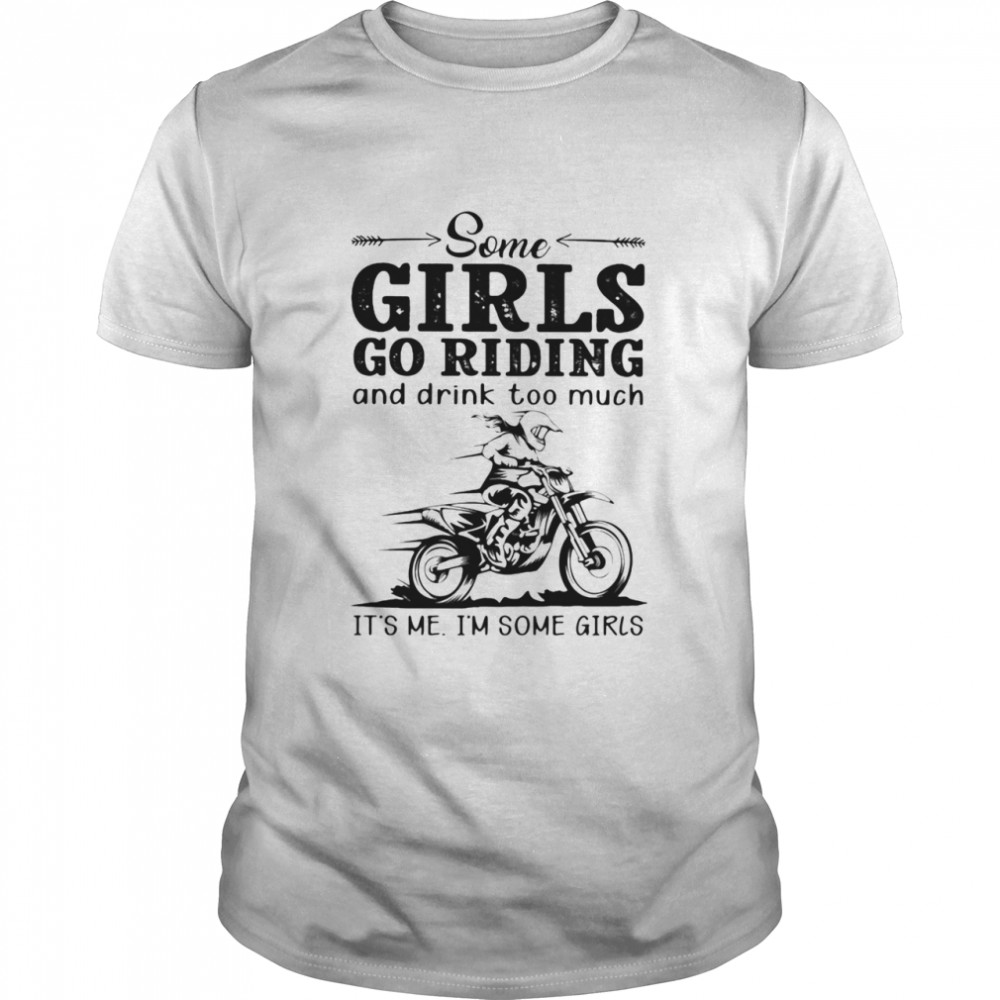 Some Girls Go Riding And Drink Too Much It's Me I'm Some Girls shirt