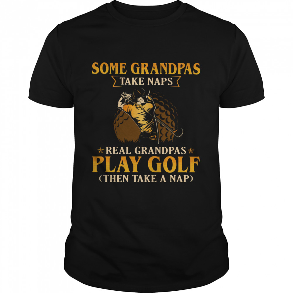 Some Grandpas Take Naps Real Grandpas Play Golf Then Take A Nap shirt