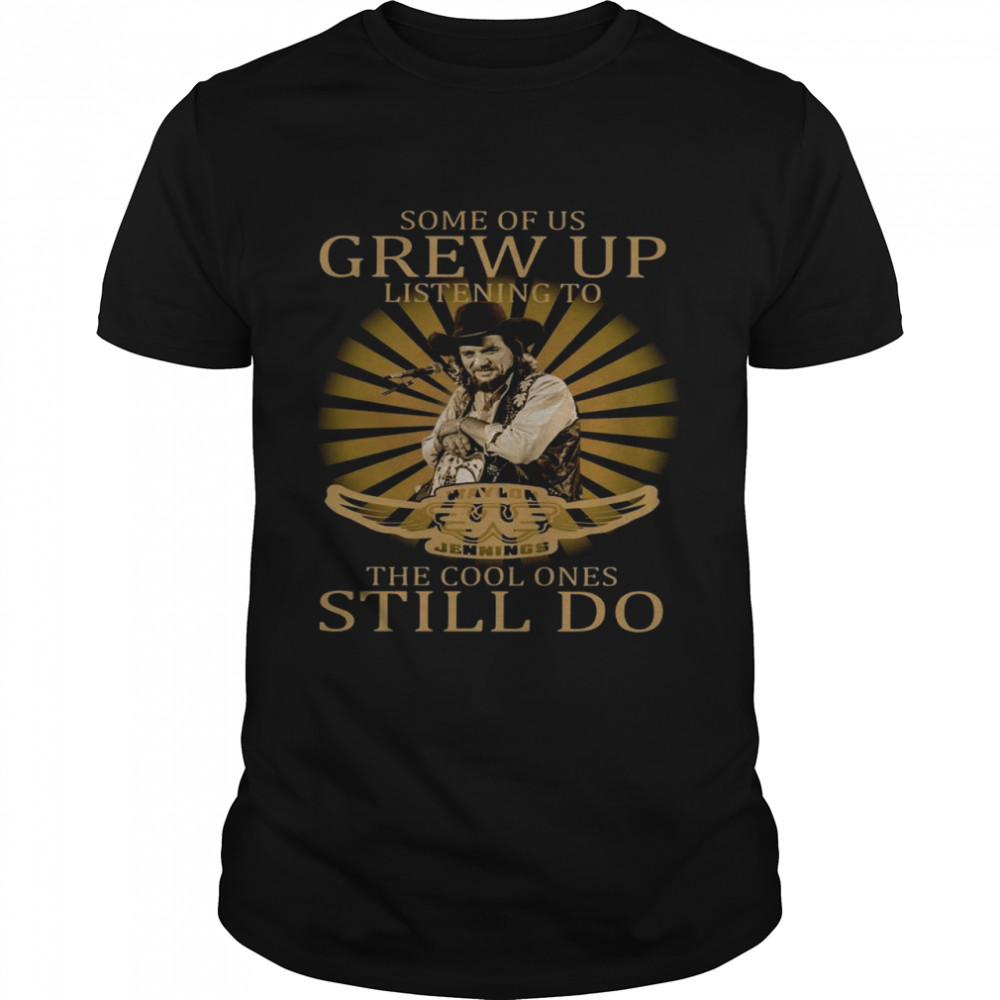 Some Of Us Grew Up Listening To Waylon Jennings The Cool Ones Still Do shirt