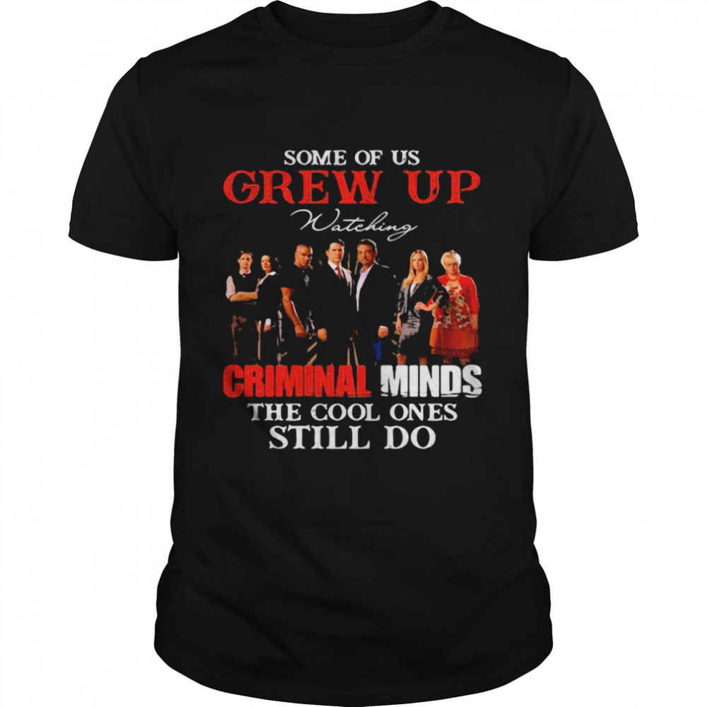 Some Of Us Grew Up Wateking Criminal Minds The Cools Ones Still Do Movies shirt