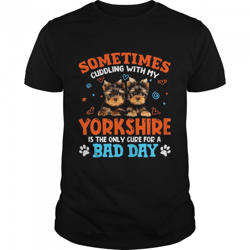 Sometimes Cuddling With My Yorkshire Is The Only Cure For A Bad Day shirt