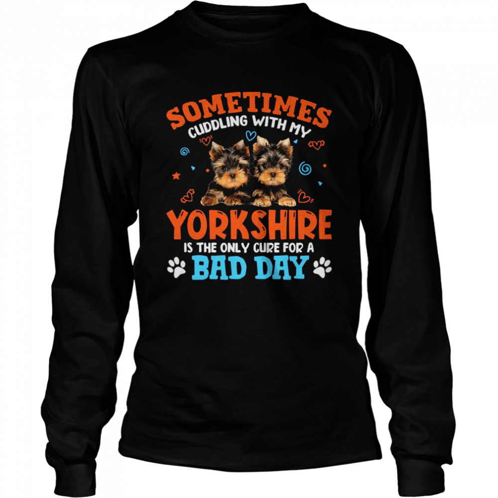 Sometimes Cuddling With My Yorkshire Is The Only Cure For A Bad Day Long Sleeved T-shirt