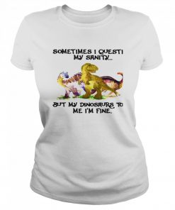 Sometimes I Question My Sanity But My Dinosaurs Sold Me I’m Fine  Classic Women's T-shirt