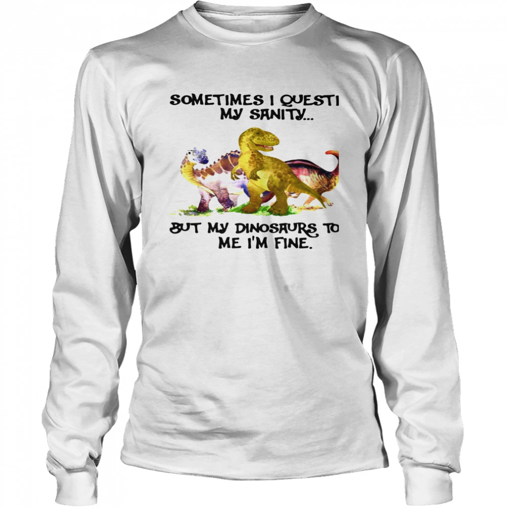 Sometimes I Question My Sanity But My Dinosaurs Sold Me I’m Fine Long Sleeved T-shirt
