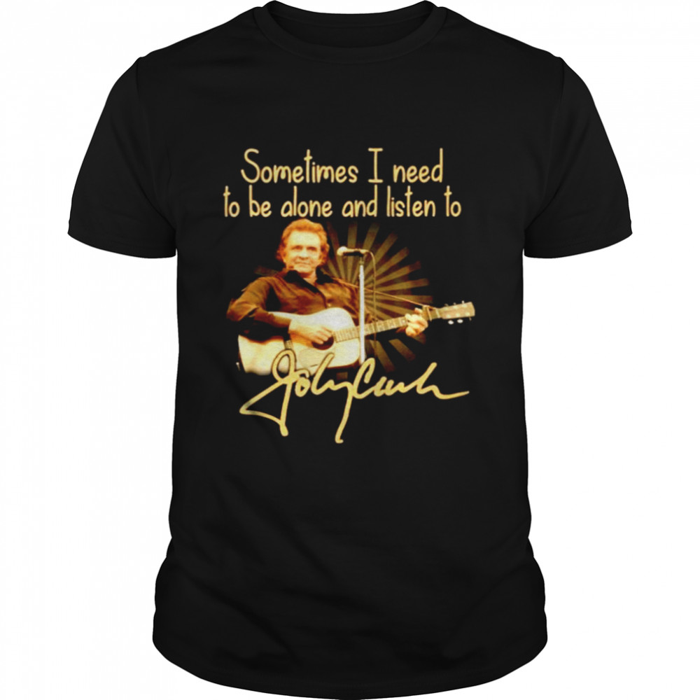 Sometimes I need to be alone and listen to Johnny Cash shirt