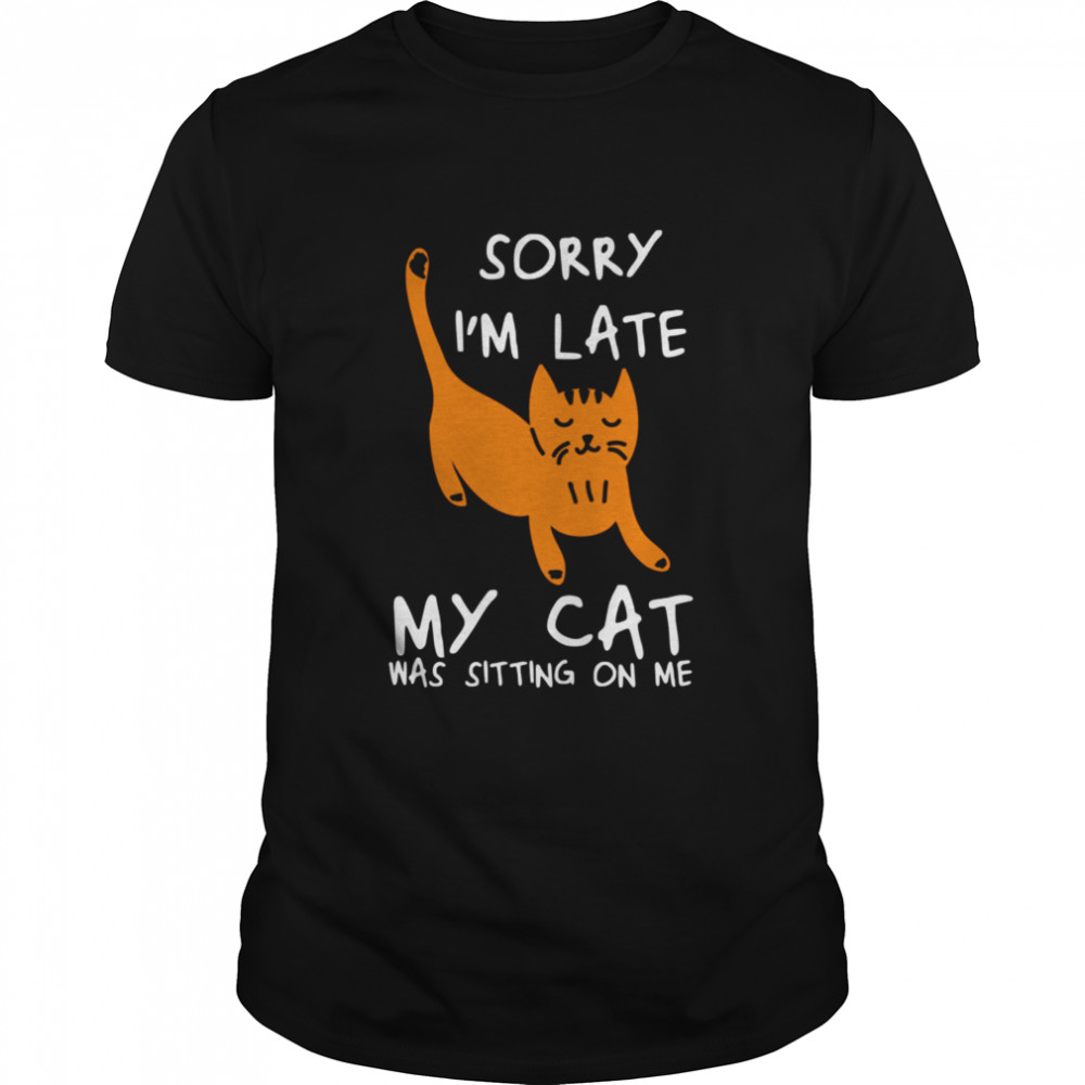 Sorry I’m Late My Cat Was Sitting On Me Cats shirt