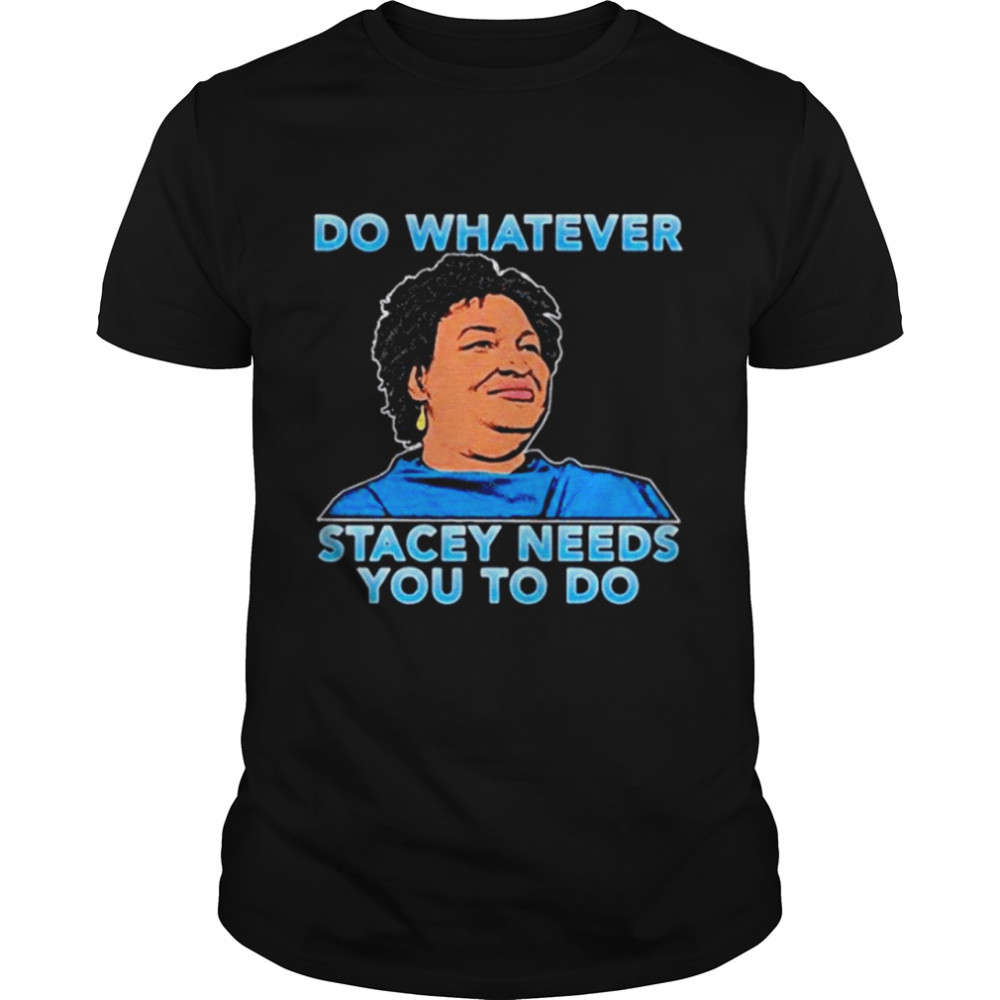 Stacey Abrams do whatever stacey needs you to do shirt