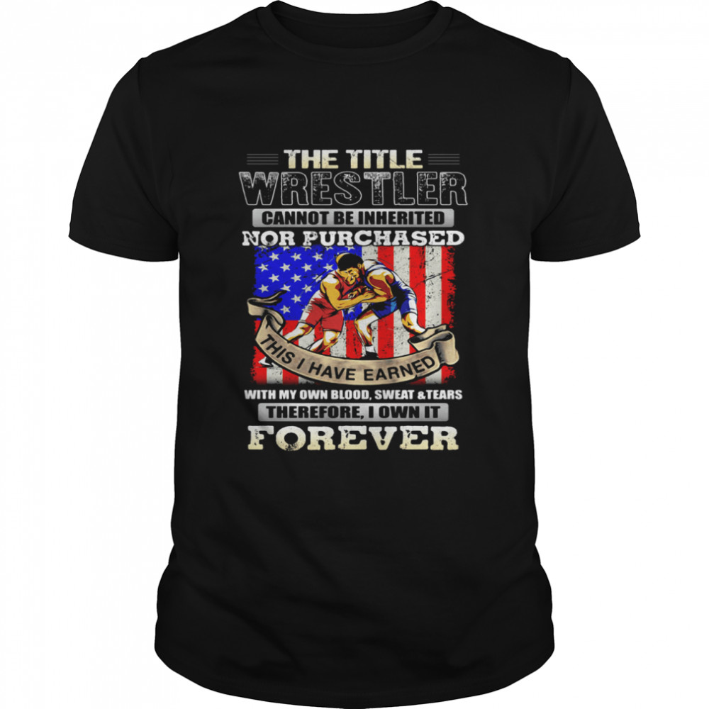 The Title Wrestler Cannot Be Inherited Nor Purchased This I Have Earned Forever American Flag shirt