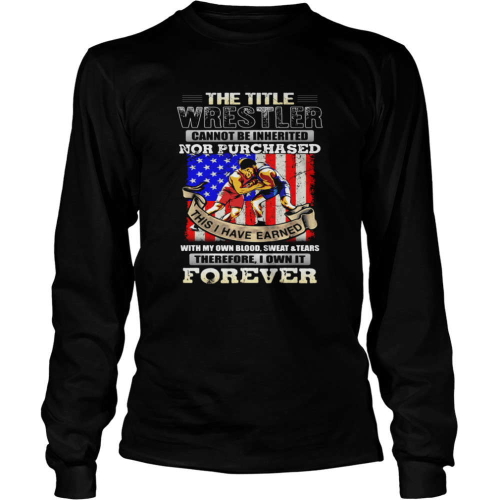 The Title Wrestler Cannot Be Inherited Nor Purchased This I Have Earned Forever American Flag Long Sleeved T-shirt
