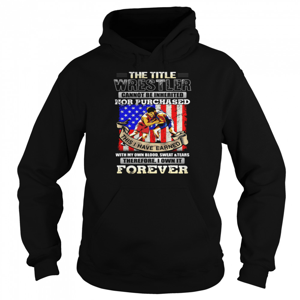 The Title Wrestler Cannot Be Inherited Nor Purchased This I Have Earned Forever American Flag Unisex Hoodie