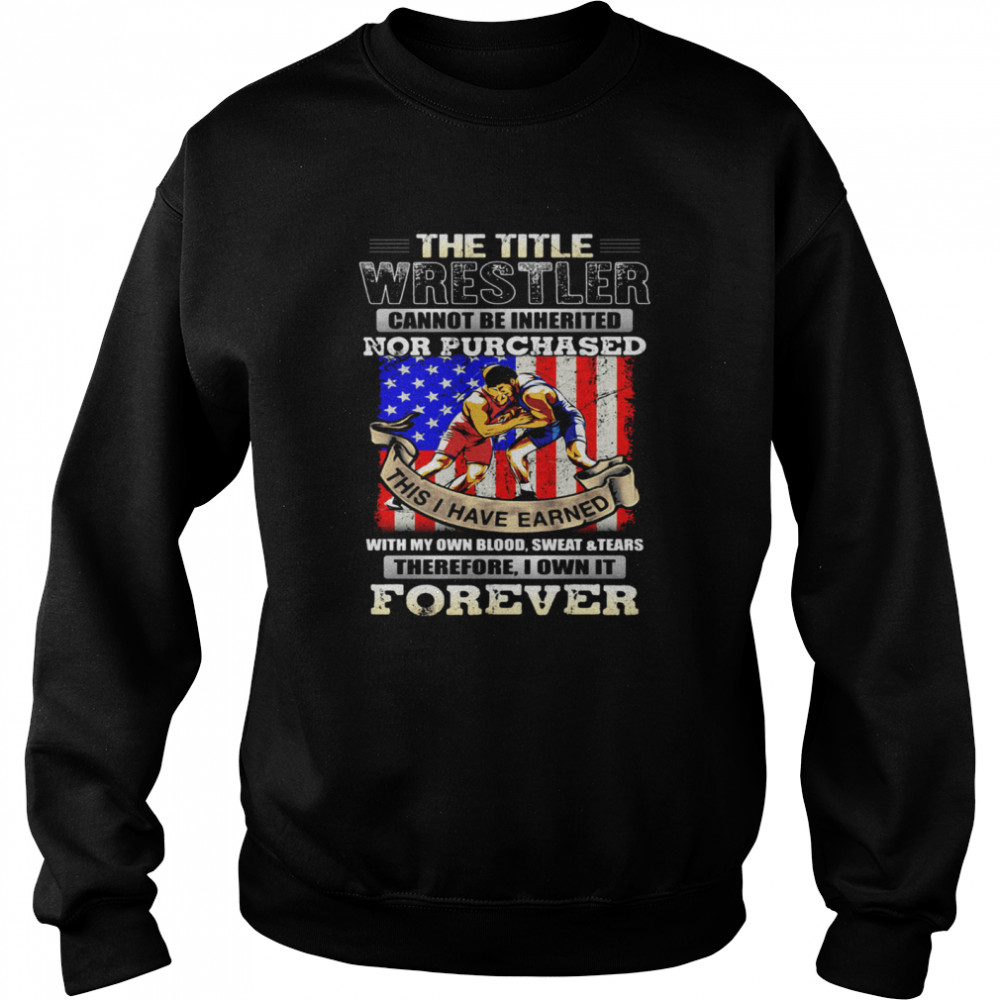 The Title Wrestler Cannot Be Inherited Nor Purchased This I Have Earned Forever American Flag Unisex Sweatshirt