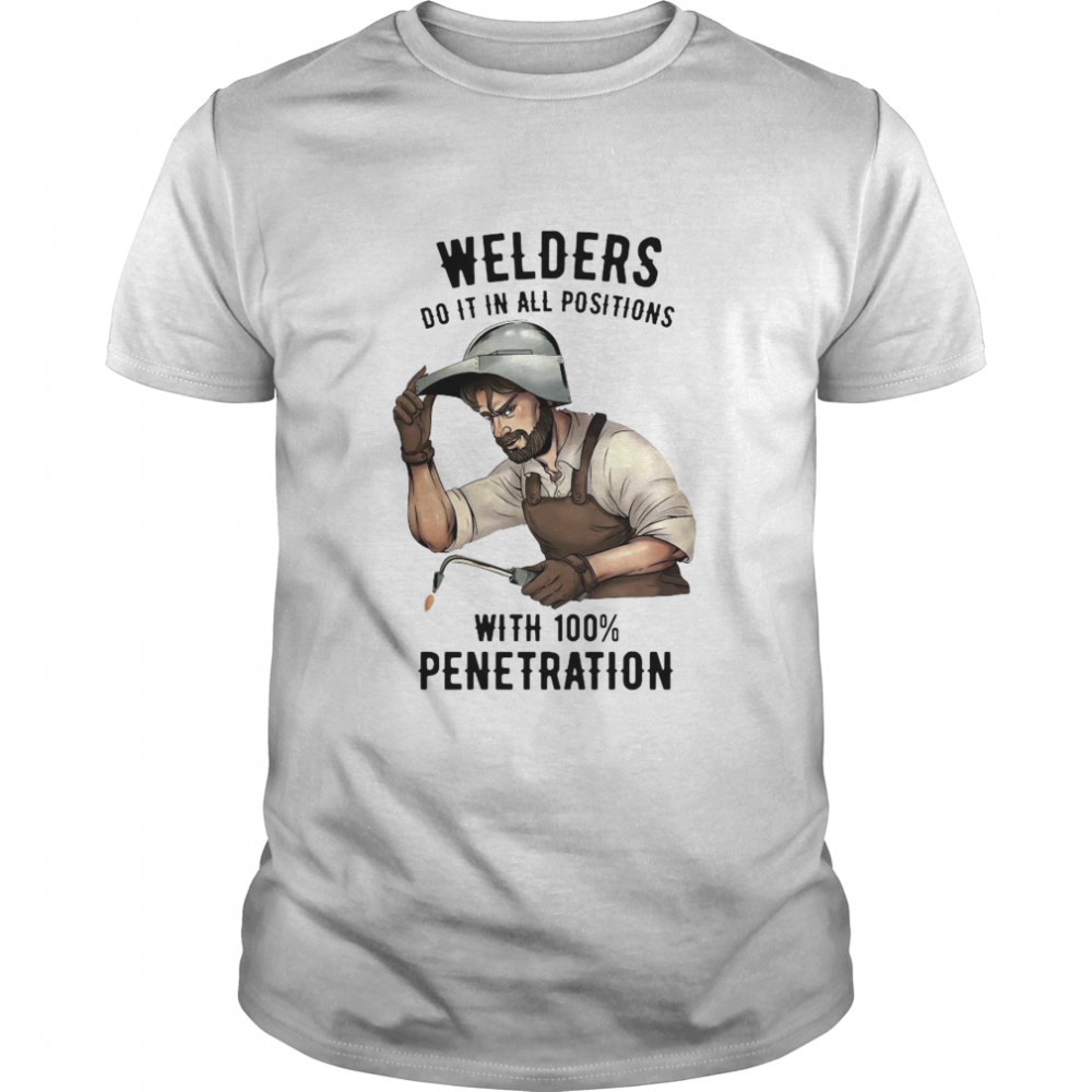 Welders Do It In All Positions With 100 Penetration shirt