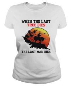 When The last tree dies the last man dies  Classic Women's T-shirt