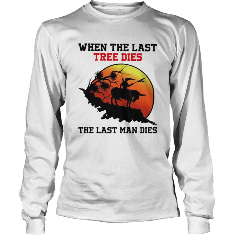 When The last tree dies the last man dies Long Sleeved T-shirt