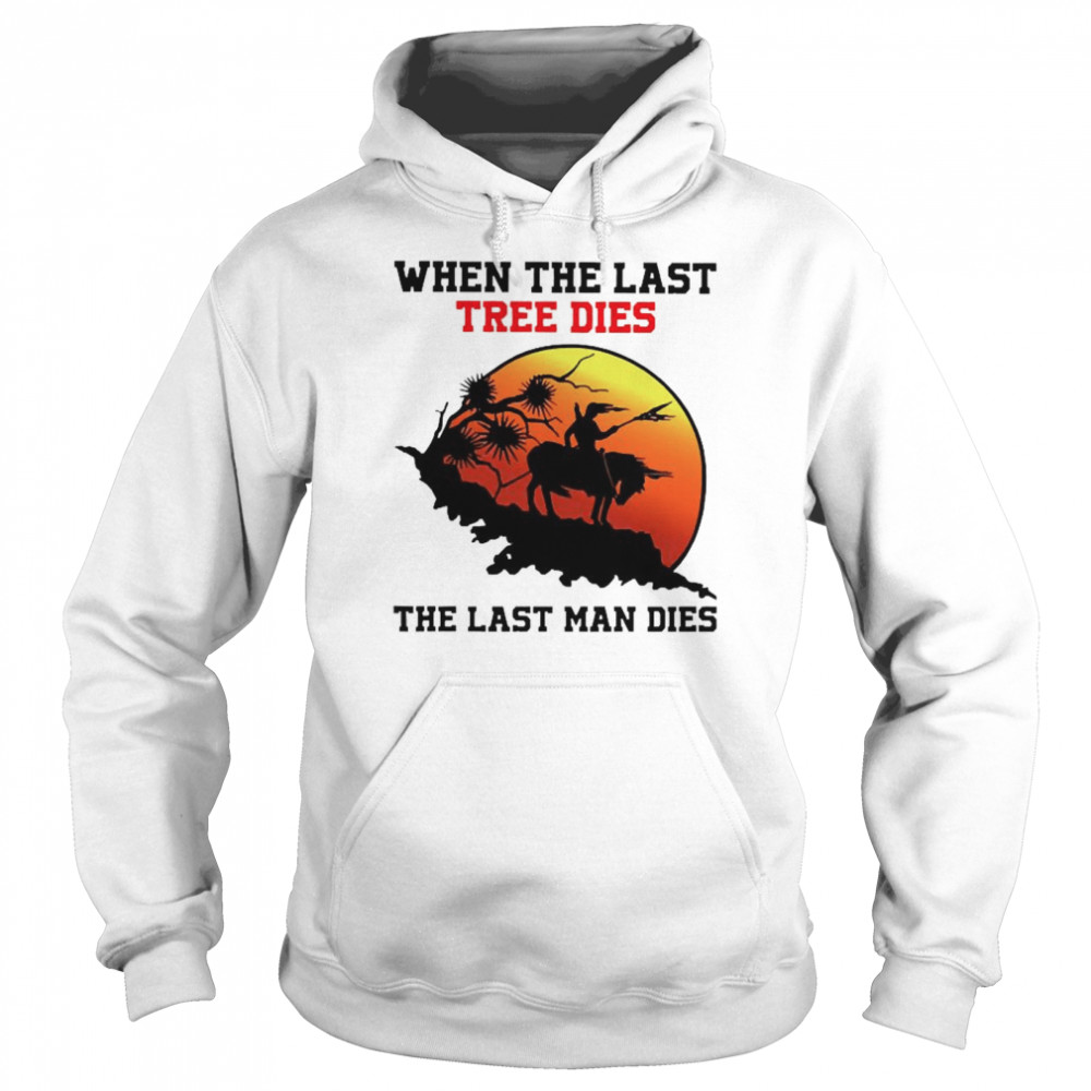 When The last tree dies the last man dies Unisex Hoodie