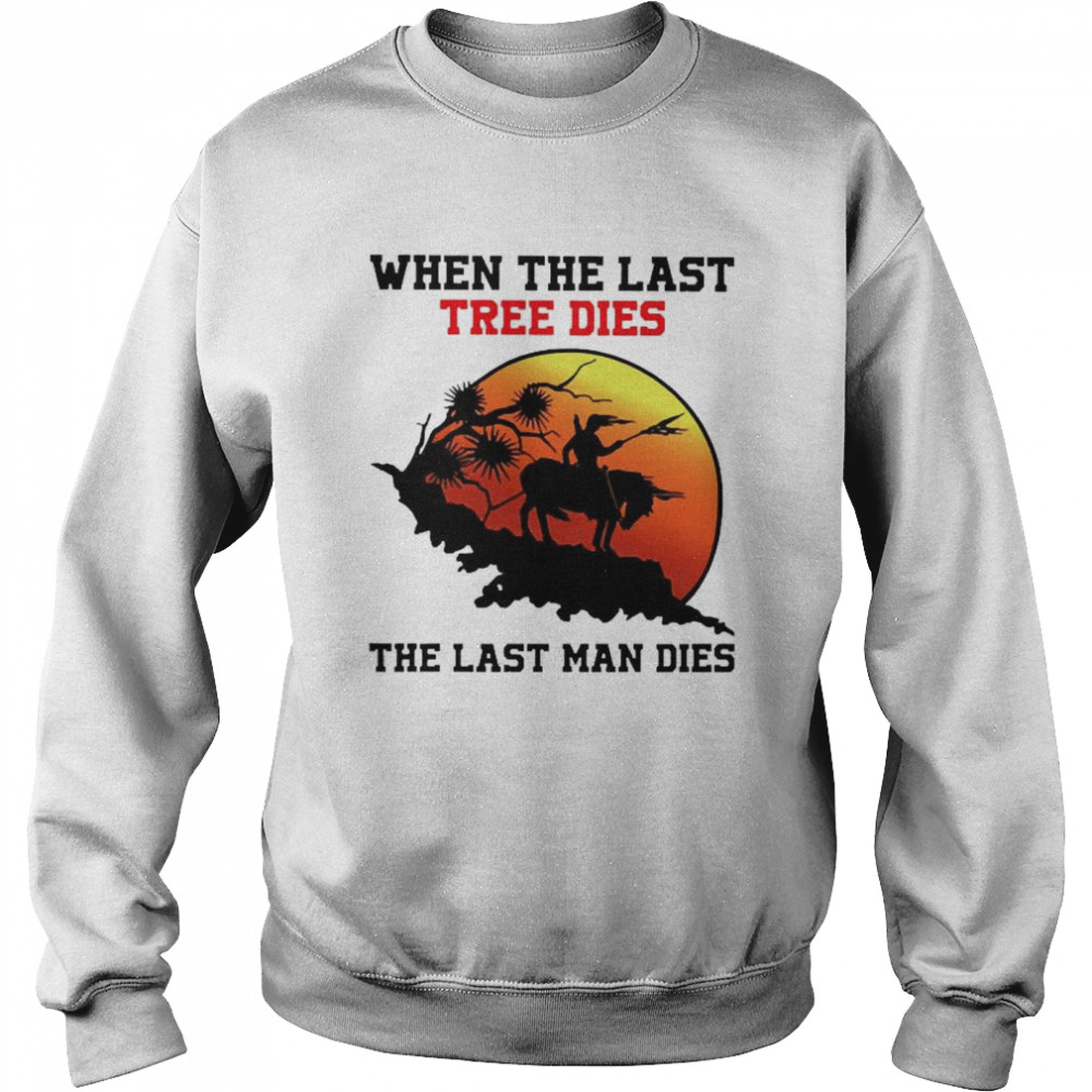 When The last tree dies the last man dies Unisex Sweatshirt