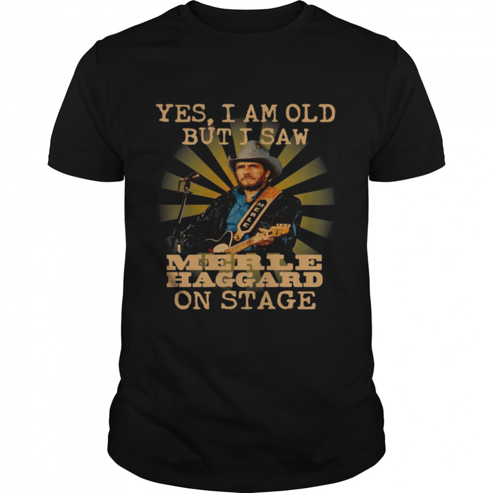 Yes I Am Old But I Saw Merle Haggard On Stage shirt