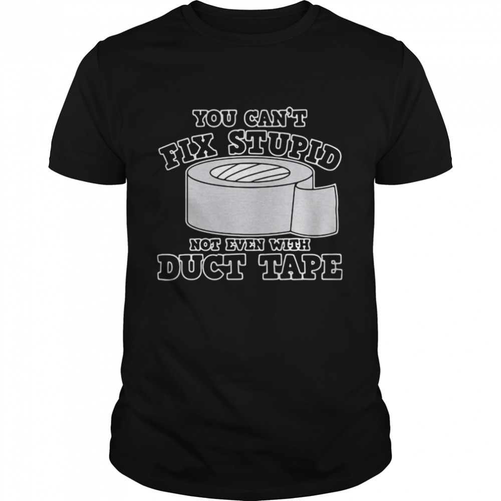 You Can't Fix Stupid Not Even With Duct Tape shirt