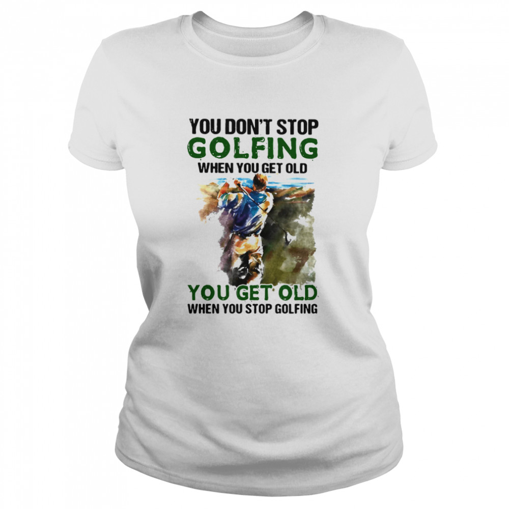 You Don’t Stop Golfing When You Get Old When You Stop Golfing Classic Women's T-shirt