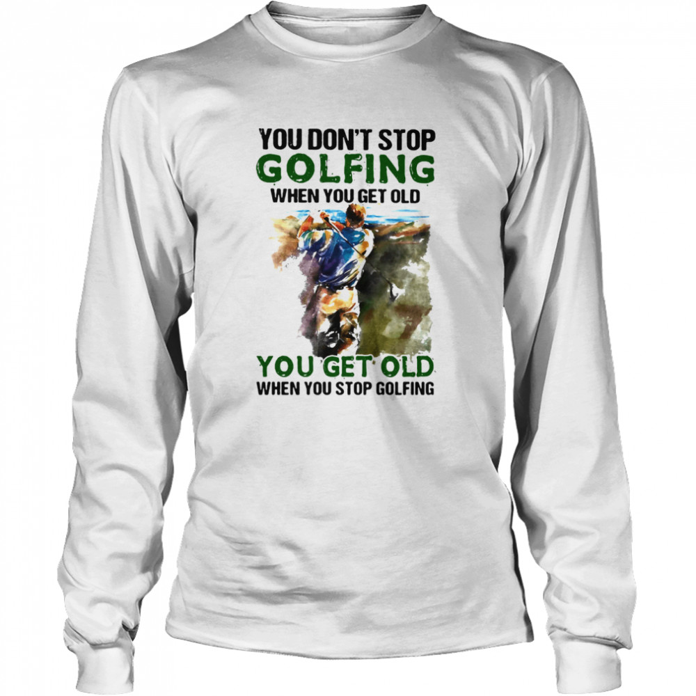 You Don’t Stop Golfing When You Get Old When You Stop Golfing Long Sleeved T-shirt