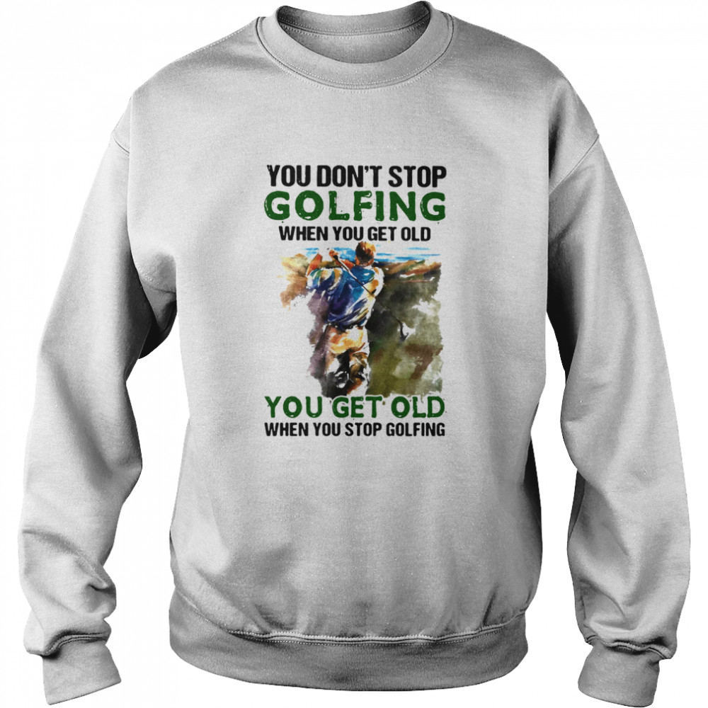 You Don’t Stop Golfing When You Get Old When You Stop Golfing Unisex Sweatshirt