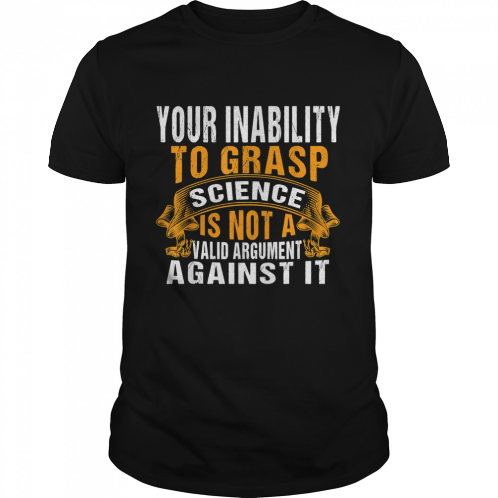 Your Inability To Grasp Science Is Not A Valid Argument It shirt