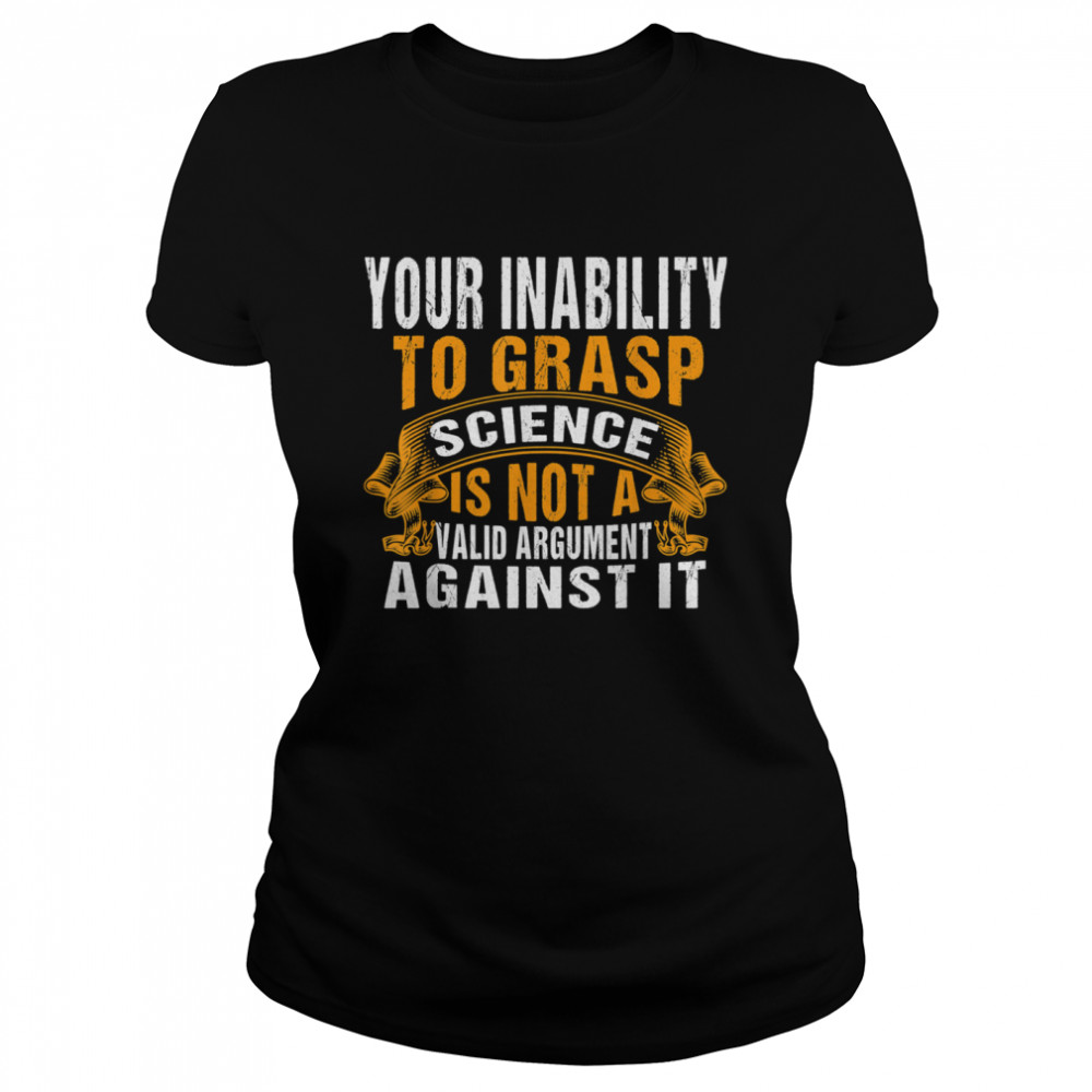 Your Inability To Grasp Science Is Not A Valid Argument It Classic Women's T-shirt