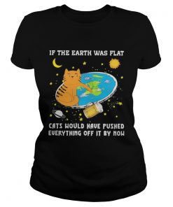 if the earth was flat cats would have pushed everything off it by now  Classic Ladies