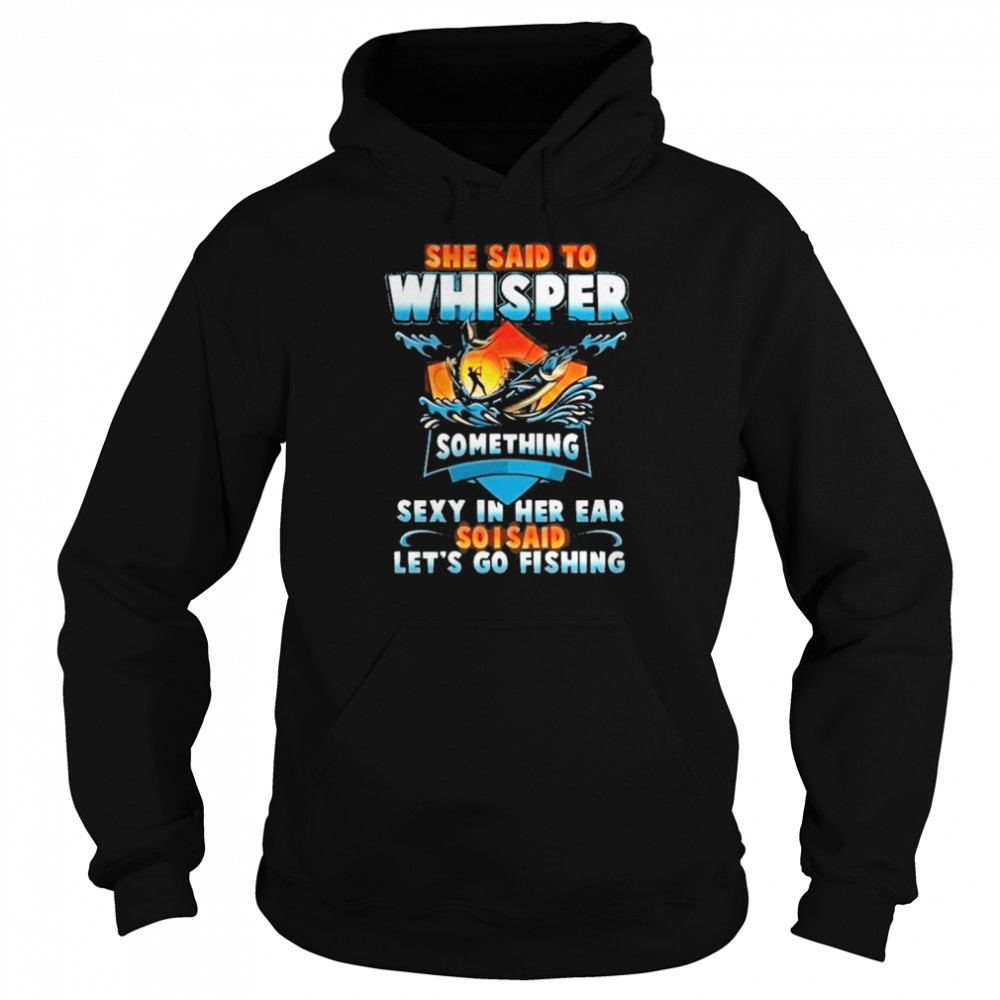 she said to whisper something sexy in her ear so i said lets go fishing  Unisex Hoodie