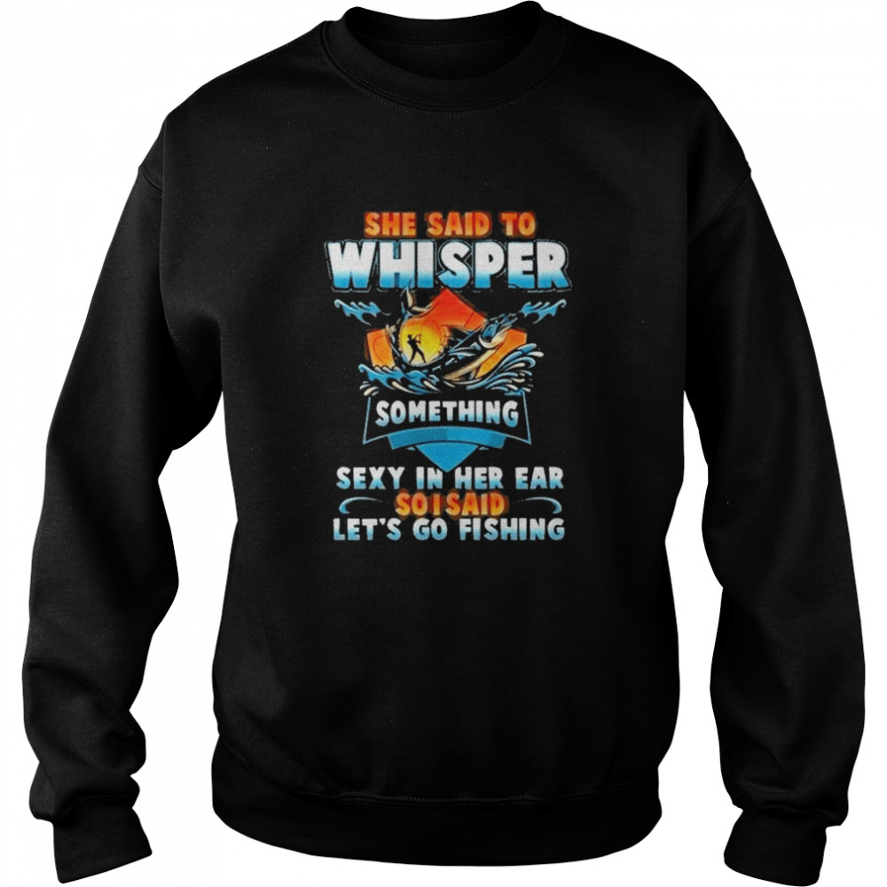 she said to whisper something sexy in her ear so i said lets go fishing  Unisex Sweatshirt