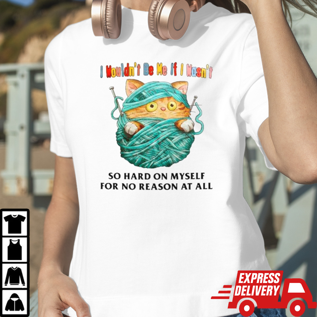 Cat I wouldn’t be me if I wasn’t so hard on myself for no reason at all shirt