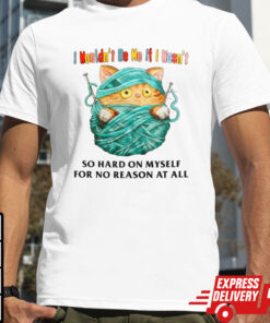 Cat I wouldn’t be me if I wasn’t so hard on myself for no reason at all shirt