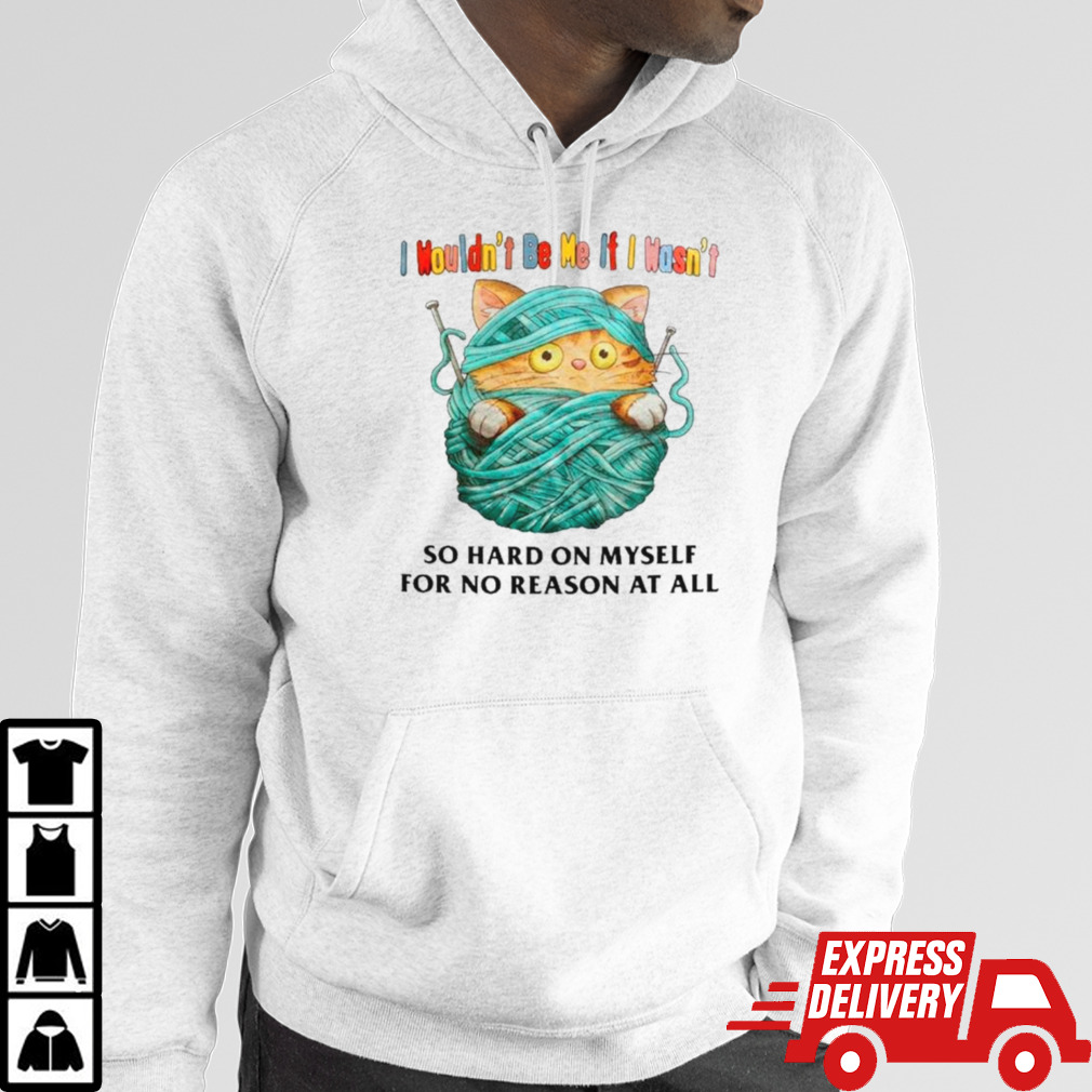 Cat I wouldn’t be me if I wasn’t so hard on myself for no reason at all shirt